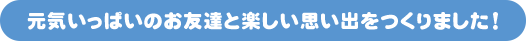 元気いっぱいのお友達と楽しい思い出をつくりました！