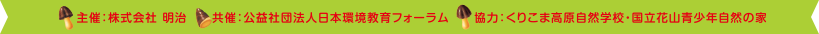 ●主催：株式会社 明治 ●共催：公益社団法人 日本環境教育フォーラム ●協力：くりこま高原自然学校・国立花山青少年自然の家