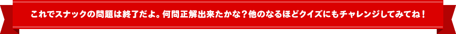 これでスナックの問題は終了だよ！何問正解できたかな？他のなるほどクイズにもチャレンジしてみてね！