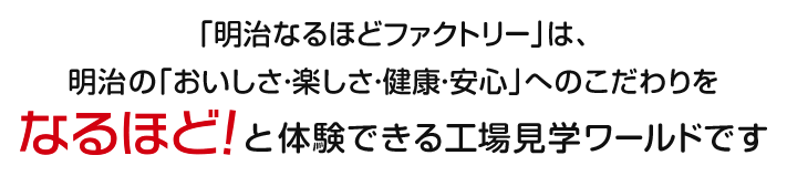 「明治なるほどファクトリー」は、明治の「おいしさ・楽しさ・健康・安心」へのこだわりをなるほど！と体験できる工場見学ワールドです