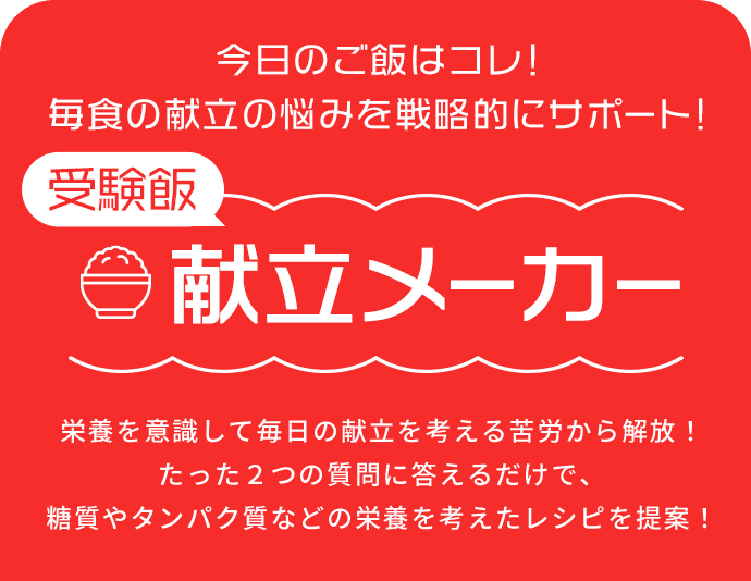 今日のご飯はコレ！毎食の献立の悩みを戦略的にサポート！受験飯 献立メーカー 栄養を意識して毎日の献立を考える苦労から解放！たった２つの質問に答えるだけで、糖質やタンパク質などの栄養を考えたレシピを提案！