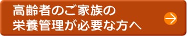 高齢者のご家族の栄養管理が必要な方へ