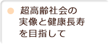 超高齢社会の実像と健康長寿を目指して