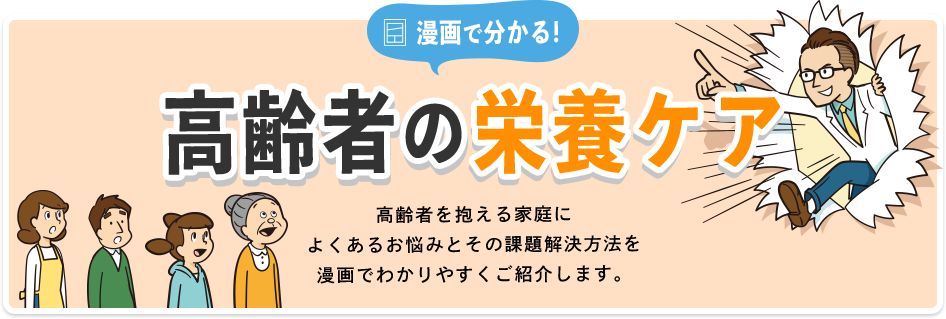 漫画で分かる！高齢者の栄養ケア 高齢者を抱える家庭によくあるお悩みとその課題解決方法を漫画でわかりやすくご紹介します。