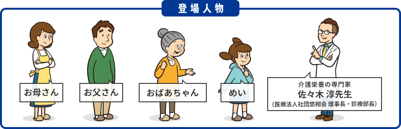 登場人物[お母さん/お父さん/おばあちゃん/めい/介護栄養の専門家 佐々木 淳先生(医療法人社団悠翔会 理事長・診療部長)]