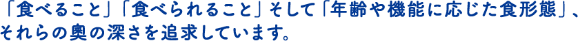 「食べること」「食べられること」そして「年齢や機能に応じた食形態」、それらの奧の深さを追求しています。