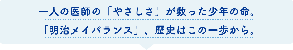 一人の医師の「やさしさ」が救った少年の命。「明治メイバランス」、歴史はこの一歩から。