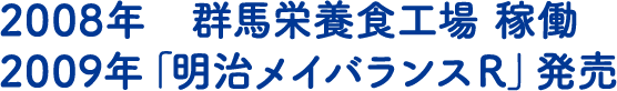 2008年　群馬栄養食工場 稼働　2009年「明治メイバランスＲ」発売