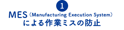 ①MES（Manufacturing Execution System）による作業ミスの防止