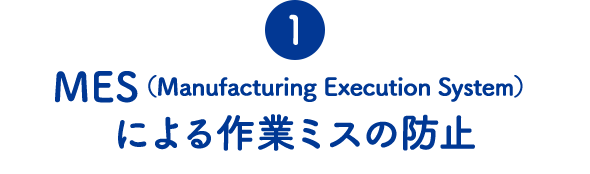 ①MES（Manufacturing Execution System）による作業ミスの防止