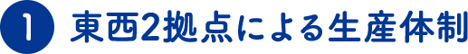 ①東西2拠点による生産体制