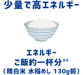 少量で高エネルギー エネルギーご飯約一杯分*（精白米 水稲めし 130g弱）