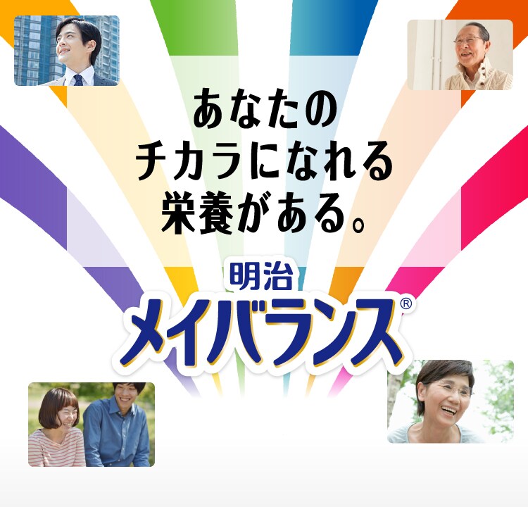 あなたのチカラになれる栄養がある。明治メイバランス ※1ビタミン11種・ミネラル10種