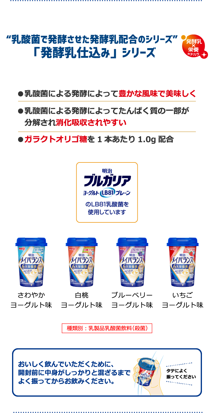 “乳酸菌で発酵させた発酵乳配合のシリーズ”「発酵乳仕込み」シリーズ・乳酸菌による発酵によって豊かな風味で美味しく・乳酸菌による発酵によってたんぱく質の一部が分解され消化吸収されやすい・ガラクトオリゴ糖を1本あたり1.0g配合「さわやかヨーグルト味」「白桃ヨーグルト味」「ブルーベリーヨーグルト味」「いちごヨーグルト味」