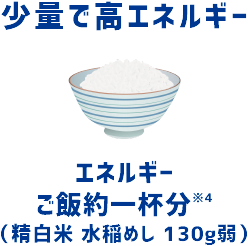 少量で高エネルギー エネルギーご飯約一杯分*（精白米 水稲めし 130g弱）