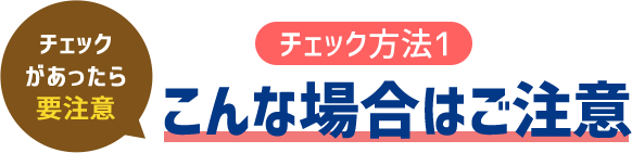 （チェック方法1）こんな場合はご注意