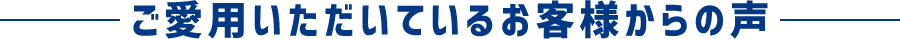 ご利用いただいているお客様からの声