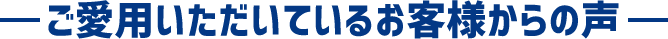 ご利用いただいているお客様からの声