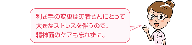 利き手の変更は患者さんにとって大きなストレスが伴うので、精神面のケアも忘れずに