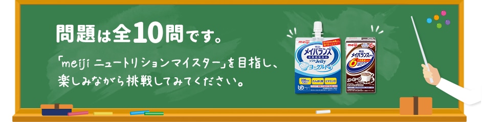 問題は全10問です。「meiji ニュートリションマイスター」を目指し、楽しみながら挑戦してみてください。