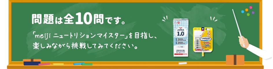 問題は全10問です。「meiji ニュートリションマイスター」を目指し、楽しみながら挑戦してみてください。