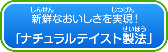 新鮮なおいしさを実現！「ナチュラルテイスト製法」