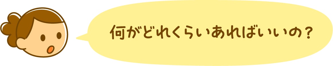 何がどれくらいあればいいの？