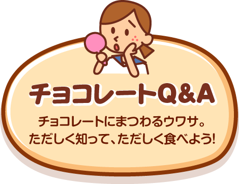 チョコレートQ&A　チョコレートにまつわるウワサ。ただしく知って、ただしく食べよう！