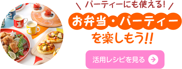 パーティーにも使える！お弁当・パーティーを楽しもう 活用レシピを見る