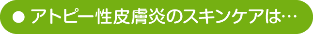 アトピー性皮膚炎のスキンケアは…