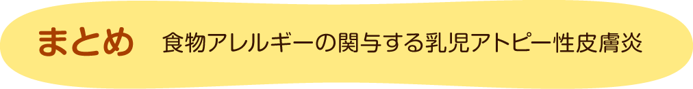 まとめ　食物アレルギーの関与する乳児アトピー性皮膚炎