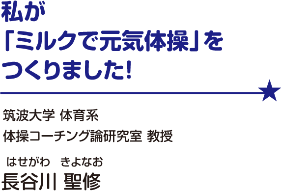 私が「ミルクで元気体操」をつくりました！／筑波大学 体育系 体操コーチング論研究室 教授 長谷川 聖修（はせがわ きよなお）