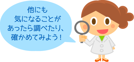 ほかにも気になることがあったら調べたり、確かめてみよう！