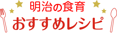 明治の食育 おすすめレシピ