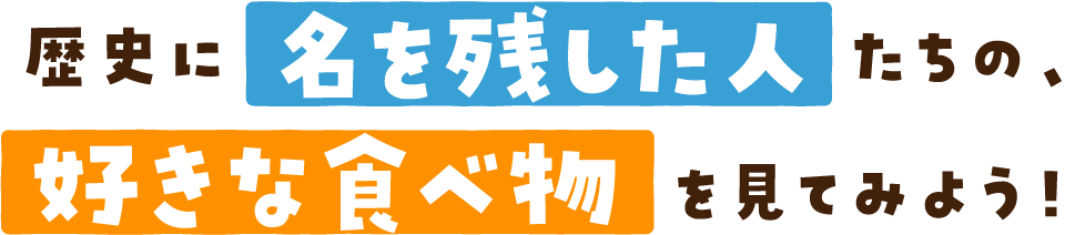 歴史に名を残した人たちの、好きな食べ物を見てみよう！