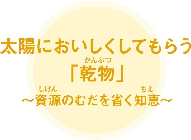 太陽においしくしてもらう「乾物」～資源のむだを省く知恵～