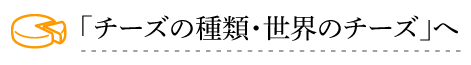 「チーズの種類・世界のチーズ」へ