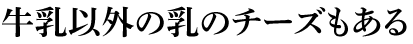 牛乳以外の乳のチーズもある