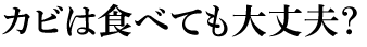 カビは食べても大丈夫？