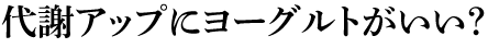 代謝アップにヨーグルトがいい？