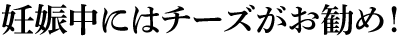 妊娠中にはチーズがお勧め！