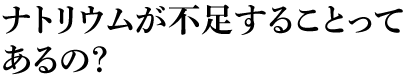 ナトリウムが不足することってあるの？