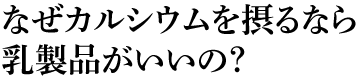なぜカルシウムを摂るなら乳製品がいいの？