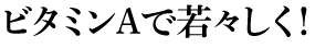 ビタミンAで若々しく！
