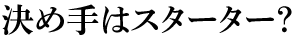 決めてはスターター？