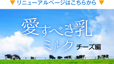 「愛すべき乳 チーズ編」リニューアルページはこちらから