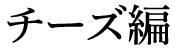 チーズ編