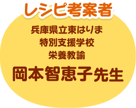 レシピ考案者 兵庫県立東はりま特別支援学校 栄養教諭 岡本 智恵子先生