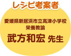 レシピ考案者 愛媛県新居浜市立高津小学校 栄養教諭 武方和宏先生