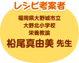 レシピ考案者 福岡県大野城市立大野北小学校 栄養教諭 柗尾真由美先生